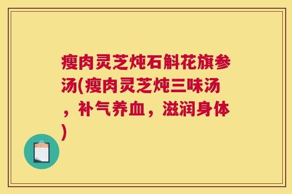 瘦肉灵芝炖石斛花旗参汤(瘦肉灵芝炖三味汤，补气养血，滋润身体)