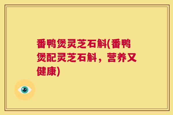 番鸭煲灵芝石斛(番鸭煲配灵芝石斛，营养又健康)