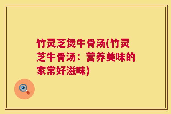 竹灵芝煲牛骨汤(竹灵芝牛骨汤:营养美味的家常好滋味) 竹灵芝煲牛骨汤(竹灵芝牛骨汤:营养美味的家常好滋味)