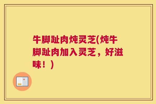 牛脚趾肉炖灵芝(炖牛脚趾肉加入灵芝，好滋味！)