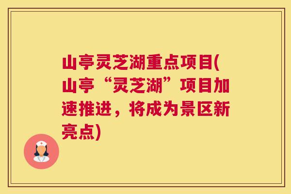 山亭灵芝湖重点项目(山亭“灵芝湖”项目加速推进，将成为景区新亮点)
