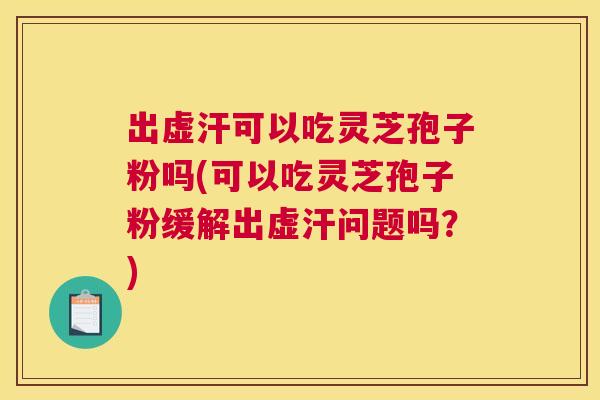 出虚汗可以吃灵芝孢子粉吗(可以吃灵芝孢子粉缓解出虚汗问题吗？)