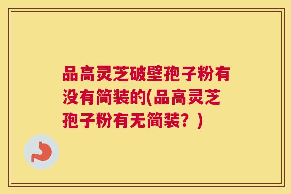 品高灵芝破壁孢子粉有没有简装的(品高灵芝孢子粉有无简装？)