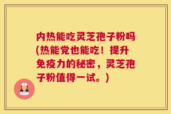 内热能吃灵芝孢子粉吗(热能党也能吃！提升免疫力的秘密，灵芝孢子粉值得一试。)
