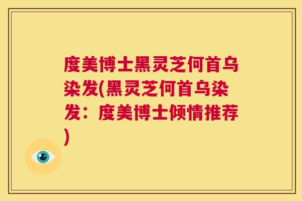 度美博士黑灵芝何首乌染发(黑灵芝何首乌染发:度美博士倾情推荐) 度美博士黑灵芝何首乌染发(黑灵芝何首乌染发:度美博士倾情推荐)