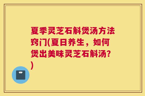 夏季灵芝石斛煲汤方法窍门(夏日养生，如何煲出美味灵芝石斛汤？)