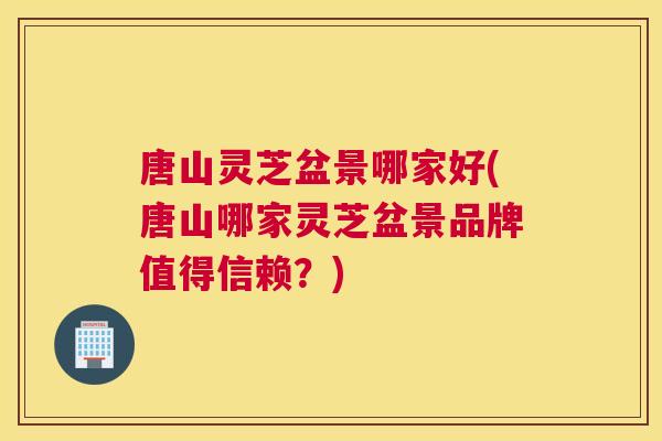 唐山灵芝盆景哪家好(唐山哪家灵芝盆景品牌值得信赖?) 唐山灵芝盆景哪家好(唐山哪家灵芝盆景品牌值得信赖?)