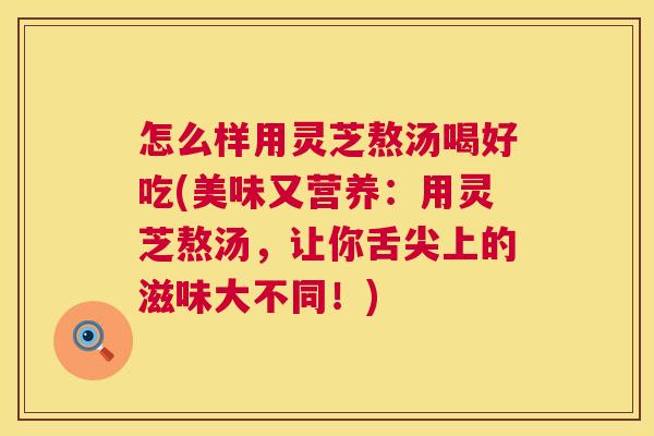 怎么样用灵芝熬汤喝好吃(美味又营养:用灵芝熬汤,让你舌尖上的滋味大不同!) 怎么样用灵芝熬汤喝好吃(美味又营养:用灵芝熬汤,让你舌尖上的滋味大不同!)