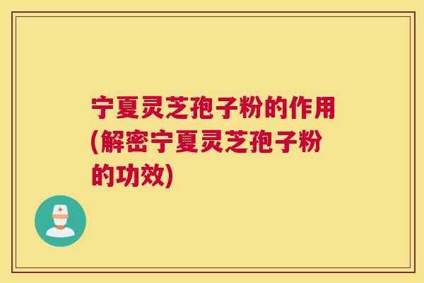 宁夏灵芝孢子粉的作用(解密宁夏灵芝孢子粉的功效)