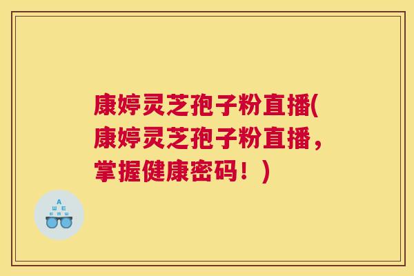 康婷灵芝孢子粉直播(康婷灵芝孢子粉直播，掌握健康密码！)