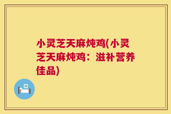 小灵芝天麻炖鸡(小灵芝天麻炖鸡：滋补营养佳品)