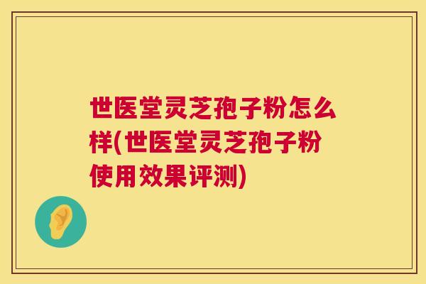 世医堂灵芝孢子粉怎么样(世医堂灵芝孢子粉使用效果评测)