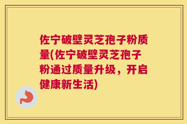 佐宁破壁灵芝孢子粉质量(佐宁破壁灵芝孢子粉通过质量升级，开启健康新生活)