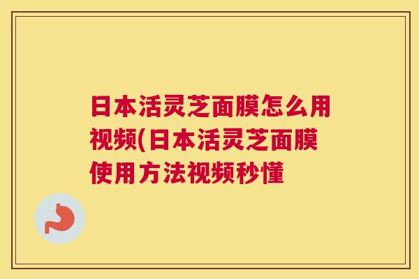 日本活灵芝面膜怎么用视频(日本活灵芝面膜使用方法视频秒懂