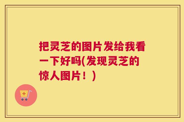 把灵芝的图片发给我看一下好吗(发现灵芝的惊人图片！)