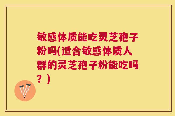 敏感体质能吃灵芝孢子粉吗(适合敏感体质人群的灵芝孢子粉能吃吗？)