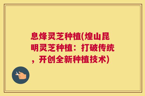息烽灵芝种植(煌山昆明灵芝种植：打破传统，开创全新种植技术)