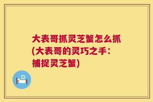 大表哥抓灵芝蟹怎么抓(大表哥的灵巧之手：捕捉灵芝蟹)