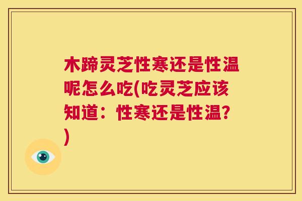 木蹄灵芝性寒还是性温呢怎么吃(吃灵芝应该知道：性寒还是性温？)
