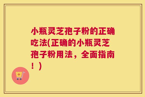 小瓶灵芝孢子粉的正确吃法(正确的小瓶灵芝孢子粉用法，全面指南！)