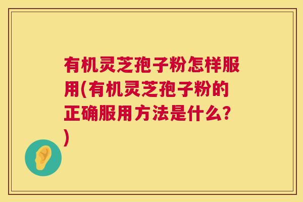 有机灵芝孢子粉怎样服用(有机灵芝孢子粉的正确服用方法是什么？)