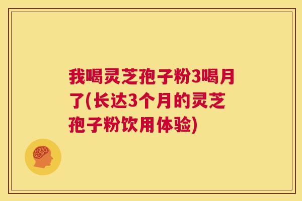 我喝灵芝孢子粉3喝月了(长达3个月的灵芝孢子粉饮用体验)