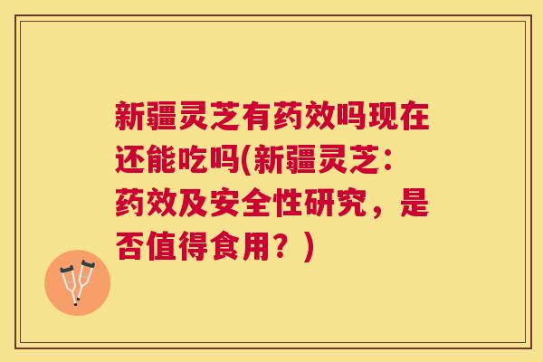 新疆灵芝有药效吗现在还能吃吗(新疆灵芝：药效及安全性研究，是否值得食用？)