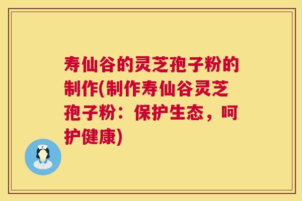 寿仙谷的灵芝孢子粉的制作(制作寿仙谷灵芝孢子粉:保护生态,呵护健康) 寿仙谷的灵芝孢子粉的制作(制作寿仙谷灵芝孢子粉:保护生态,呵护健康)