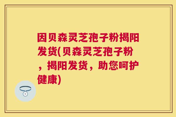 因贝森灵芝孢子粉揭阳发货(贝森灵芝孢子粉，揭阳发货，助您呵护健康)