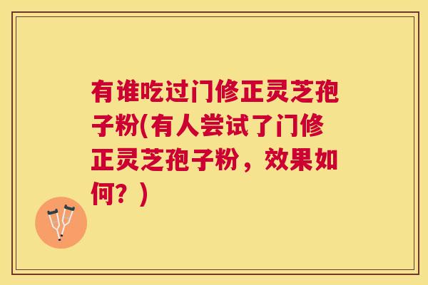 有谁吃过门修正灵芝孢子粉(有人尝试了门修正灵芝孢子粉，效果如何？)