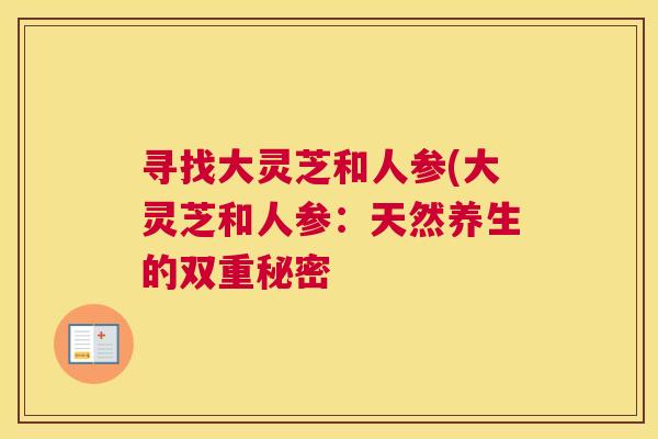 寻找大灵芝和人参(大灵芝和人参:天然养生的双重秘密 寻找大灵芝和人参(大灵芝和人参:天然养生的双重秘密