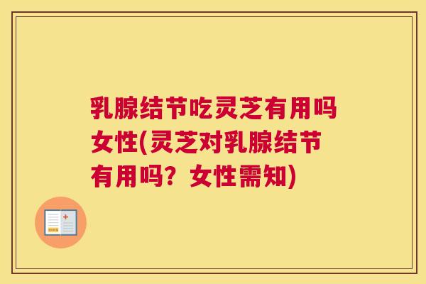 乳腺结节吃灵芝有用吗女性(灵芝对乳腺结节有用吗？女性需知)