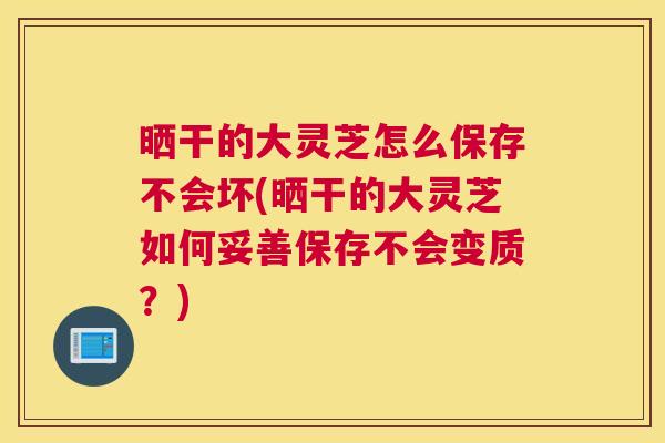 晒干的大灵芝怎么保存不会坏(晒干的大灵芝如何妥善保存不会变质？)