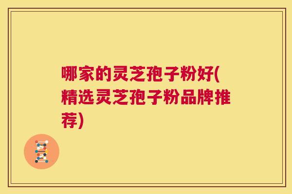 哪家的灵芝孢子粉好(精选灵芝孢子粉品牌推荐)