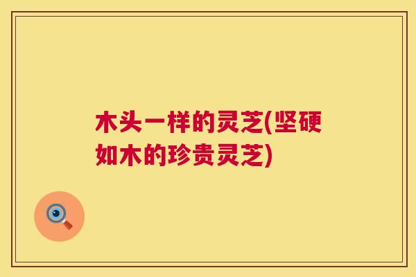 木头一样的灵芝(坚硬如木的珍贵灵芝)