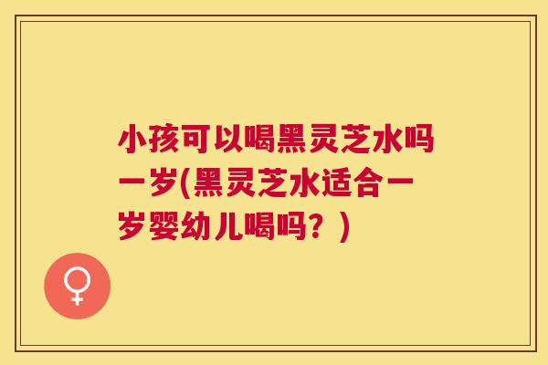 小孩可以喝黑灵芝水吗一岁(黑灵芝水适合一岁婴幼儿喝吗?) 小孩可以喝黑灵芝水吗一岁(黑灵芝水适合一岁婴幼儿喝吗?)