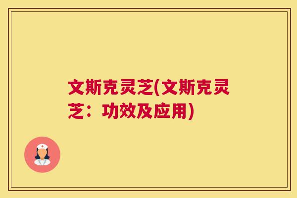 文斯克灵芝(文斯克灵芝：功效及应用)