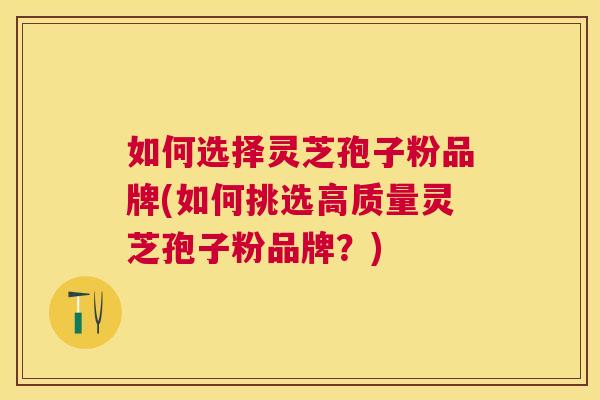 如何选择灵芝孢子粉品牌(如何挑选高质量灵芝孢子粉品牌？)