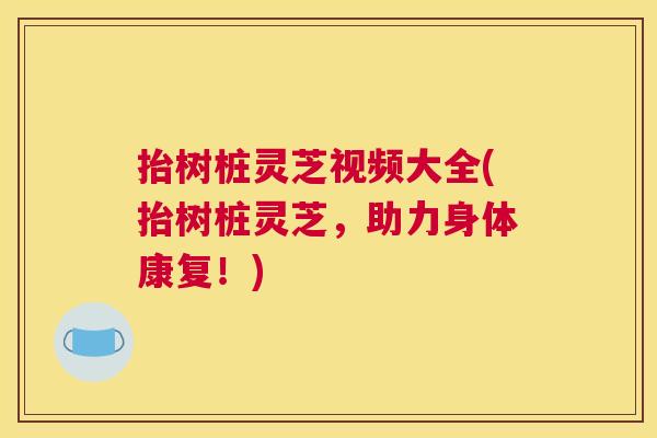 抬树桩灵芝视频大全(抬树桩灵芝，助力身体康复！)