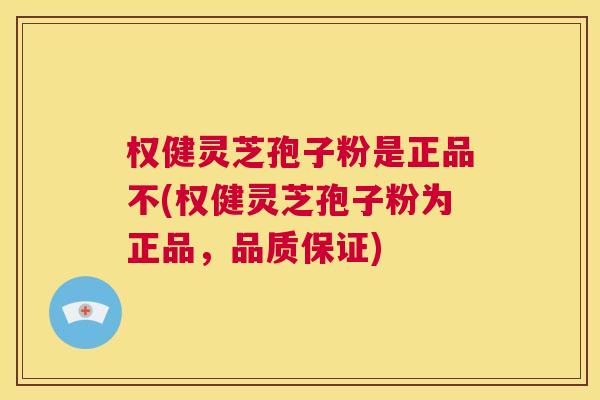 权健灵芝孢子粉是正品不(权健灵芝孢子粉为正品，品质保证)