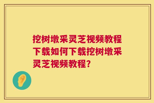 挖树墩采灵芝视频教程下载如何下载挖树墩采灵芝视频教程？