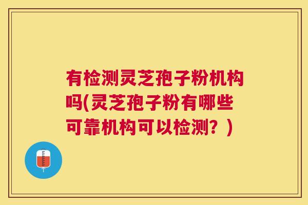 有检测灵芝孢子粉机构吗(灵芝孢子粉有哪些可靠机构可以检测？)