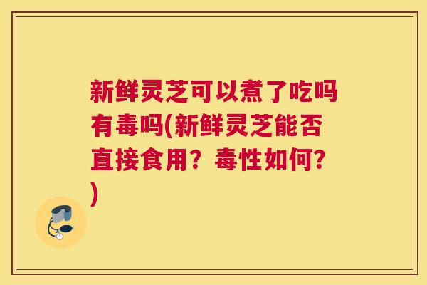 新鲜灵芝可以煮了吃吗有毒吗(新鲜灵芝能否直接食用？毒性如何？)