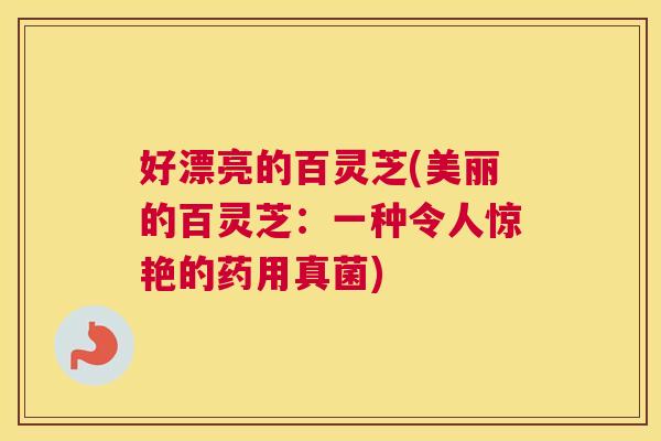 好漂亮的百灵芝(美丽的百灵芝:一种令人惊艳的药用真菌) 好漂亮的百灵芝(美丽的百灵芝:一种令人惊艳的药用真菌)