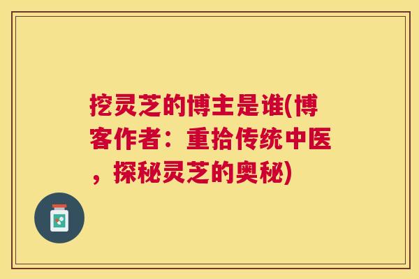 挖灵芝的博主是谁(博客作者：重拾传统中医，探秘灵芝的奥秘)