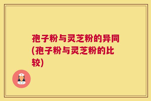 孢子粉与灵芝粉的异同(孢子粉与灵芝粉的比较)