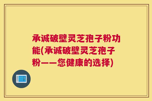 承诚破壁灵芝孢子粉功能(承诚破壁灵芝孢子粉——您健康的选择) 承诚破壁灵芝孢子粉功能(承诚破壁灵芝孢子粉——您健康的选择)