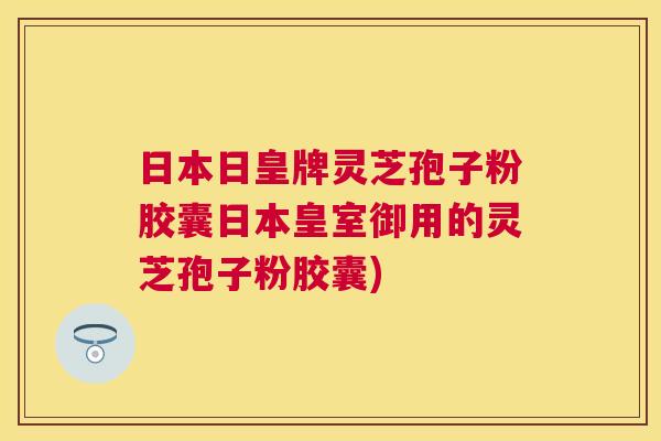 日本日皇牌灵芝孢子粉胶囊日本皇室御用的灵芝孢子粉胶囊)
