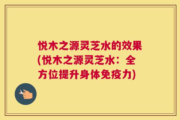 悦木之源灵芝水的效果(悦木之源灵芝水：全方位提升身体免疫力)