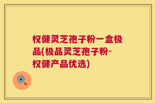 权健灵芝孢子粉一盒极品(极品灵芝孢子粉-权健产品优选)